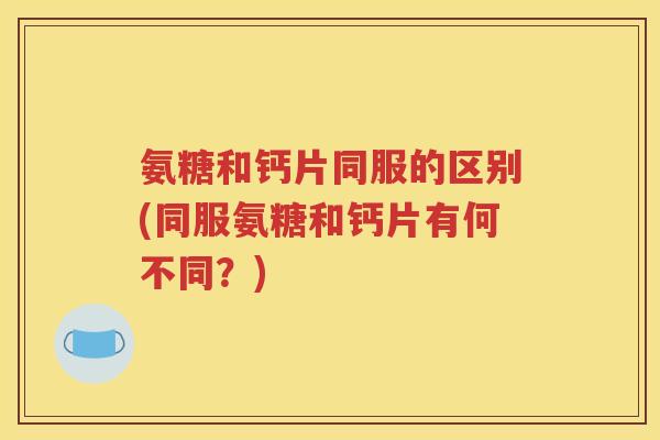 氨糖和钙片同服的区别(同服氨糖和钙片有何不同？)