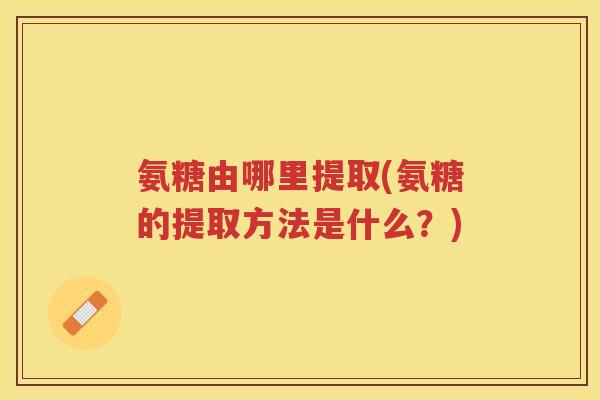 氨糖由哪里提取(氨糖的提取方法是什么?) 氨糖由哪里提取(氨糖的提取方法是什么?)