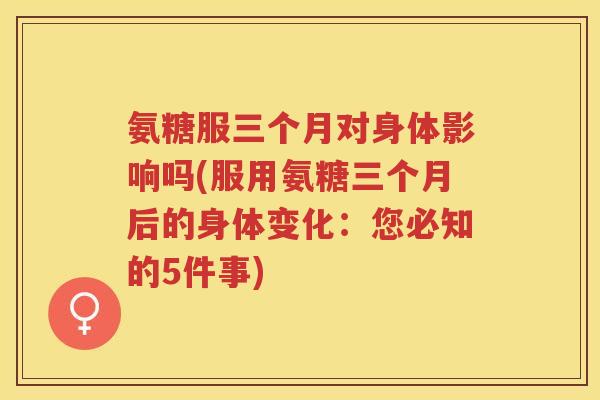 氨糖服三个月对身体影响吗(服用氨糖三个月后的身体变化:您必知的5件事) 氨糖服三个月对身体影响吗(服用氨糖三个月后的身体变化:您必知的5件事)