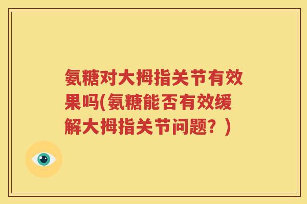 氨糖对大拇指关节有效果吗(氨糖能否有效缓解大拇指关节问题?) 氨糖对大拇指关节有效果吗(氨糖能否有效缓解大拇指关节问题?)