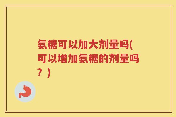 氨糖可以加大剂量吗(可以增加氨糖的剂量吗?) 氨糖可以加大剂量吗(可以增加氨糖的剂量吗?)