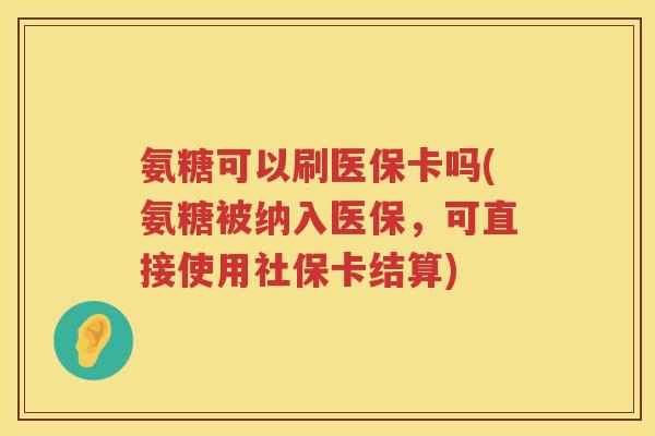 氨糖可以刷医保卡吗(氨糖被纳入医保,可直接使用社保卡结算) 氨糖可以刷医保卡吗(氨糖被纳入医保,可直接使用社保卡结算)