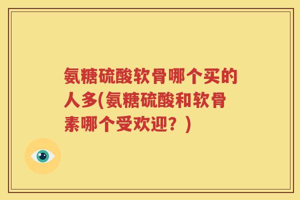 氨糖硫酸软骨哪个买的人多(氨糖硫酸和软骨素哪个受欢迎?) 氨糖硫酸软骨哪个买的人多(氨糖硫酸和软骨素哪个受欢迎?)