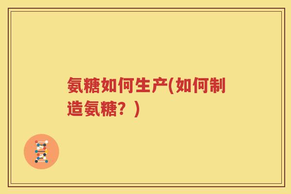 氨糖如何生产(如何制造氨糖？)