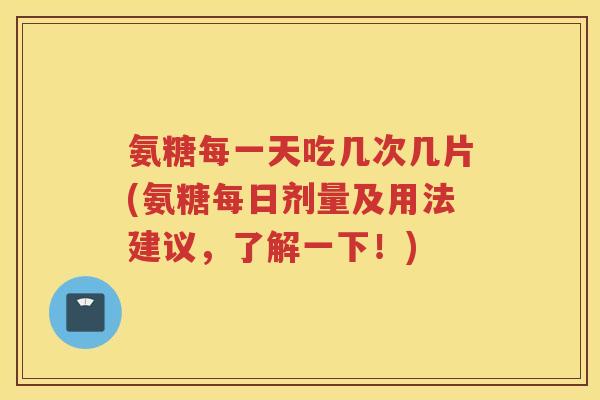 氨糖每一天吃几次几片(氨糖每日剂量及用法建议,了解一下!) 氨糖每一天吃几次几片(氨糖每日剂量及用法建议,了解一下!)
