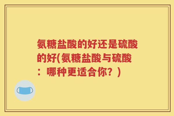氨糖盐酸的好还是硫酸的好(氨糖盐酸与硫酸:哪种更适合你?) 氨糖盐酸的好还是硫酸的好(氨糖盐酸与硫酸:哪种更适合你?)