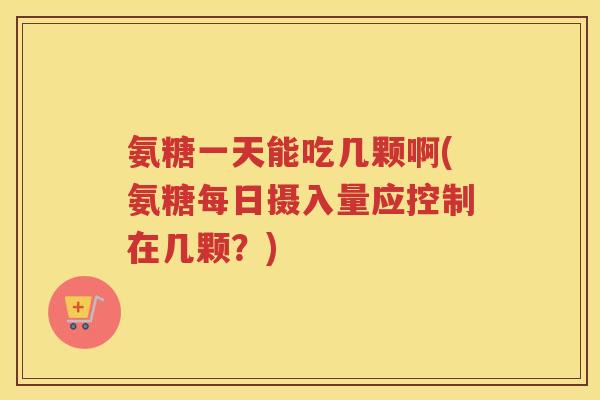 氨糖一天能吃几颗啊(氨糖每日摄入量应控制在几颗?) 氨糖一天能吃几颗啊(氨糖每日摄入量应控制在几颗?)