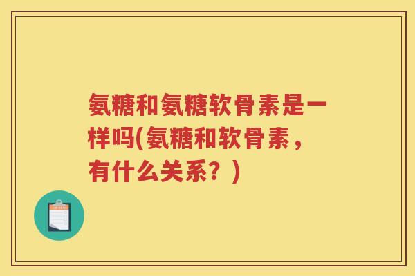 氨糖和氨糖软骨素是一样吗(氨糖和软骨素，有什么关系？)