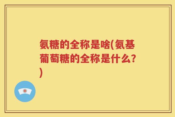 氨糖的全称是啥(氨基葡萄糖的全称是什么?) 氨糖的全称是啥(氨基葡萄糖的全称是什么?)