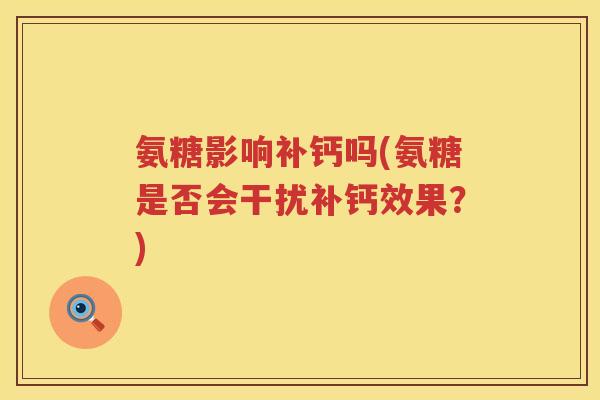 氨糖影响补钙吗(氨糖是否会干扰补钙效果?) 氨糖影响补钙吗(氨糖是否会干扰补钙效果?)