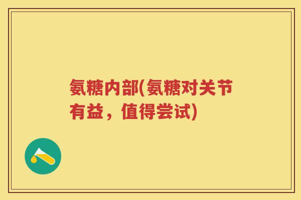 氨糖内部(氨糖对关节有益,值得尝试) 氨糖内部(氨糖对关节有益,值得尝试)