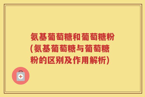 氨基葡萄糖和葡萄糖粉(氨基葡萄糖与葡萄糖粉的区别及作用解析)
