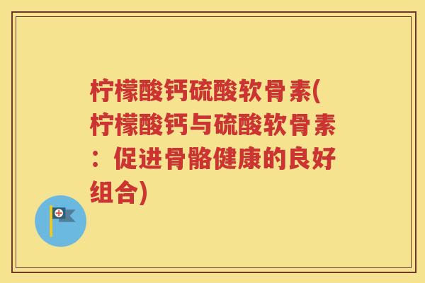 柠檬酸钙硫酸软骨素(柠檬酸钙与硫酸软骨素：促进骨骼健康的良好组合)