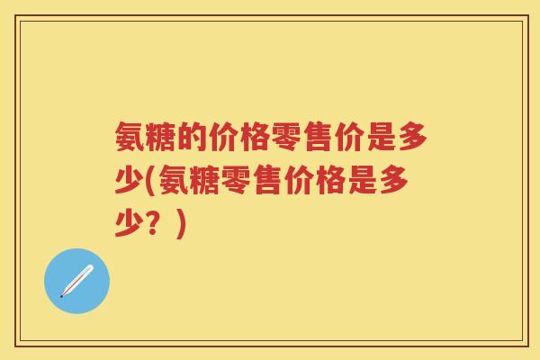 氨糖的价格零售价是多少(氨糖零售价格是多少？)