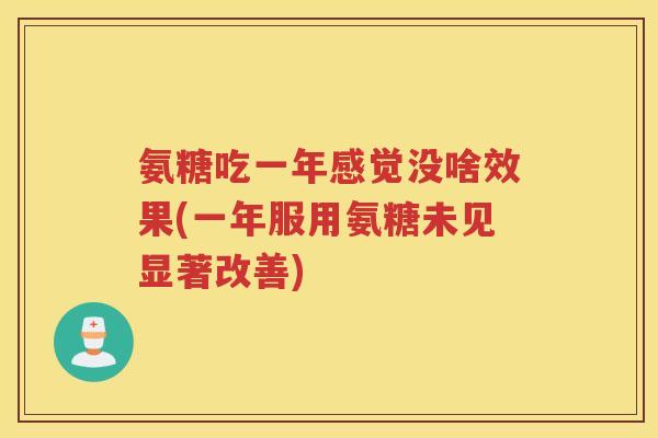 氨糖吃一年感觉没啥效果(一年服用氨糖未见显著改善) 氨糖吃一年感觉没啥效果(一年服用氨糖未见显著改善)