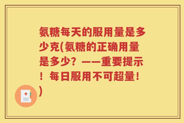 氨糖每天的服用量是多少克(氨糖的正确用量是多少?——重要提示!每日服用不可超量!) 氨糖每天的服用量是多少克(氨糖的正确用量是多少?——重要提示!每日服用不可超量!)