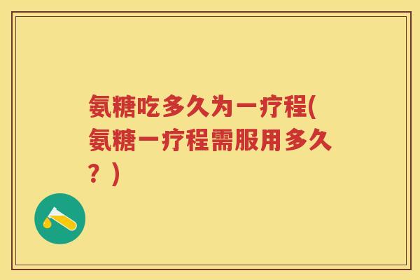氨糖吃多久为一疗程(氨糖一疗程需服用多久?) 氨糖吃多久为一疗程(氨糖一疗程需服用多久?)