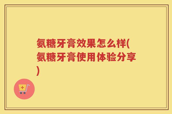 氨糖牙膏效果怎么样(氨糖牙膏使用体验分享)