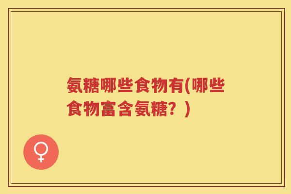 氨糖哪些食物有(哪些食物富含氨糖?) 氨糖哪些食物有(哪些食物富含氨糖?)