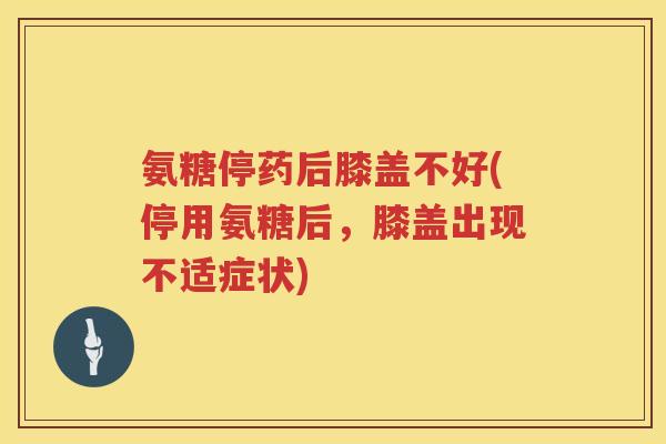 氨糖停药后膝盖不好(停用氨糖后,膝盖出现不适症状) 氨糖停药后膝盖不好(停用氨糖后,膝盖出现不适症状)