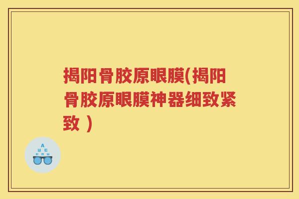 揭阳骨胶原眼膜(揭阳骨胶原眼膜神器细致紧致 )