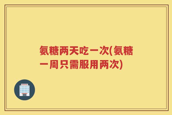 氨糖两天吃一次(氨糖一周只需服用两次) 氨糖两天吃一次(氨糖一周只需服用两次)