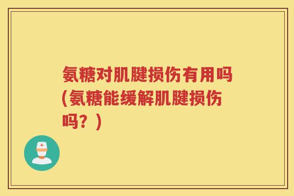 氨糖对肌腱损伤有用吗(氨糖能缓解肌腱损伤吗?) 氨糖对肌腱损伤有用吗(氨糖能缓解肌腱损伤吗?)