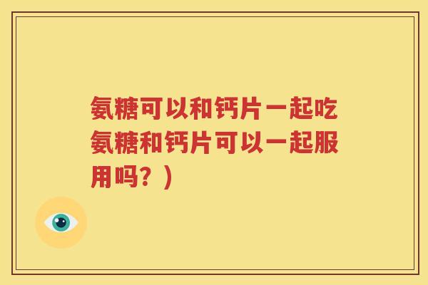 氨糖可以和钙片一起吃氨糖和钙片可以一起服用吗?) 氨糖可以和钙片一起吃氨糖和钙片可以一起服用吗?)