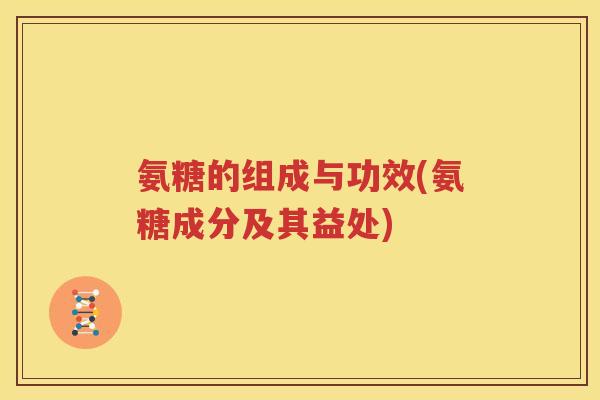 氨糖的组成与功效(氨糖成分及其益处)