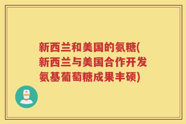 新西兰和美国的氨糖(新西兰与美国合作开发氨基葡萄糖成果丰硕) 新西兰和美国的氨糖(新西兰与美国合作开发氨基葡萄糖成果丰硕)