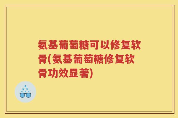氨基葡萄糖可以修复软骨(氨基葡萄糖修复软骨功效显著) 氨基葡萄糖可以修复软骨(氨基葡萄糖修复软骨功效显著)