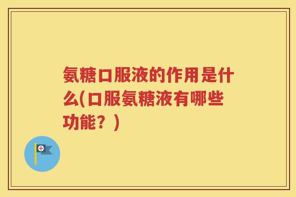 氨糖口服液的作用是什么(口服氨糖液有哪些功能？)