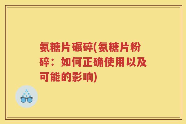 氨糖片碾碎(氨糖片粉碎：如何正确使用以及可能的影响)
