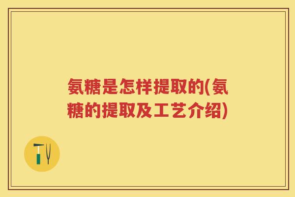 氨糖是怎样提取的(氨糖的提取及工艺介绍) 氨糖是怎样提取的(氨糖的提取及工艺介绍)