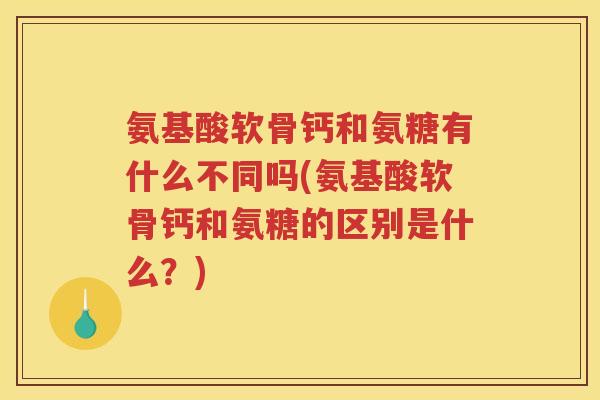 氨基酸软骨钙和氨糖有什么不同吗(氨基酸软骨钙和氨糖的区别是什么？)