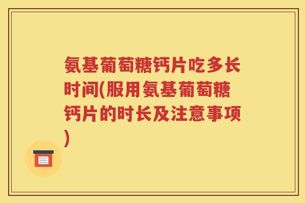 氨基葡萄糖钙片吃多长时间(服用氨基葡萄糖钙片的时长及注意事项)