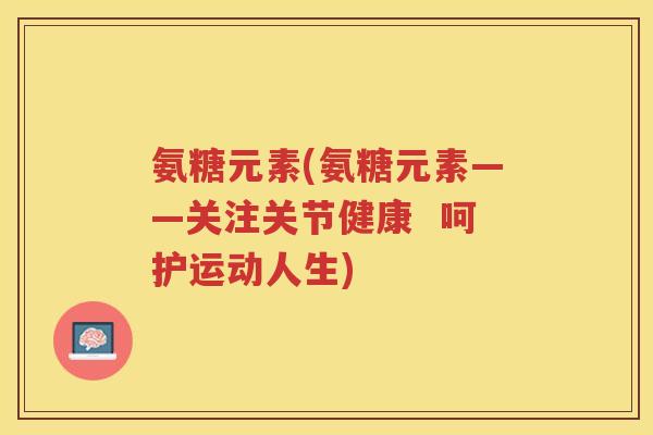氨糖元素(氨糖元素——关注关节健康  呵护运动人生)