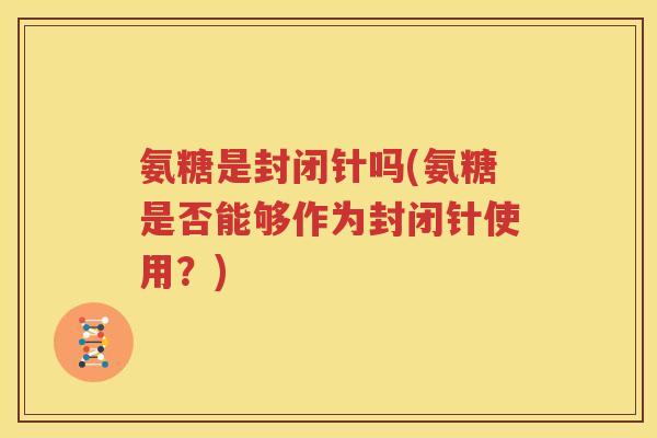 氨糖是封闭针吗(氨糖是否能够作为封闭针使用?) 氨糖是封闭针吗(氨糖是否能够作为封闭针使用?)