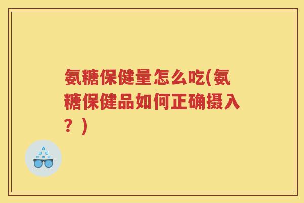 氨糖保健量怎么吃(氨糖保健品如何正确摄入?) 氨糖保健量怎么吃(氨糖保健品如何正确摄入?)