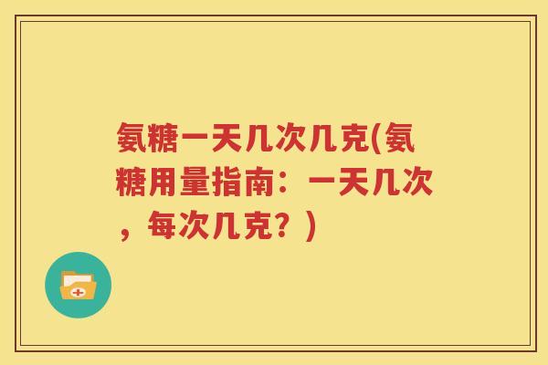氨糖一天几次几克(氨糖用量指南:一天几次,每次几克?) 氨糖一天几次几克(氨糖用量指南:一天几次,每次几克?)