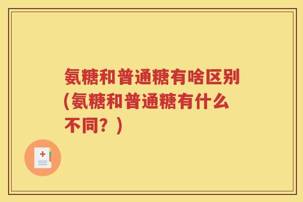 氨糖和普通糖有啥区别(氨糖和普通糖有什么不同?) 氨糖和普通糖有啥区别(氨糖和普通糖有什么不同?)