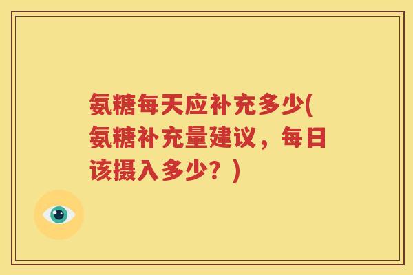 氨糖每天应补充多少(氨糖补充量建议,每日该摄入多少?) 氨糖每天应补充多少(氨糖补充量建议,每日该摄入多少?)