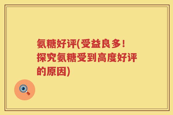 氨糖好评(受益良多!探究氨糖受到高度好评的原因) 氨糖好评(受益良多!探究氨糖受到高度好评的原因)