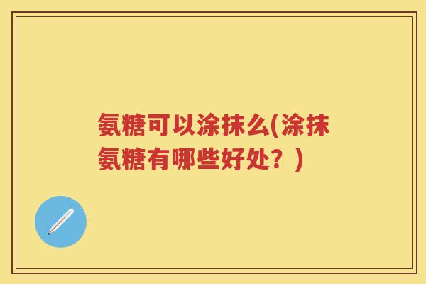 氨糖可以涂抹么(涂抹氨糖有哪些好处?) 氨糖可以涂抹么(涂抹氨糖有哪些好处?)