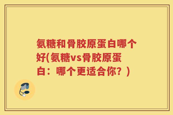 氨糖和骨胶原蛋白哪个好(氨糖vs骨胶原蛋白：哪个更适合你？)