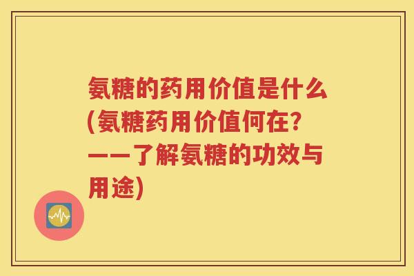 氨糖的药用价值是什么(氨糖药用价值何在?——了解氨糖的功效与用途) 氨糖的药用价值是什么(氨糖药用价值何在?——了解氨糖的功效与用途)