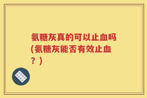 氨糖灰真的可以止吗(氨糖灰能否有效止?) 氨糖灰真的可以止吗(氨糖灰能否有效止?)