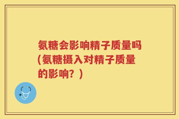 氨糖会影响精子质量吗(氨糖摄入对精子质量的影响?) 氨糖会影响精子质量吗(氨糖摄入对精子质量的影响?)
