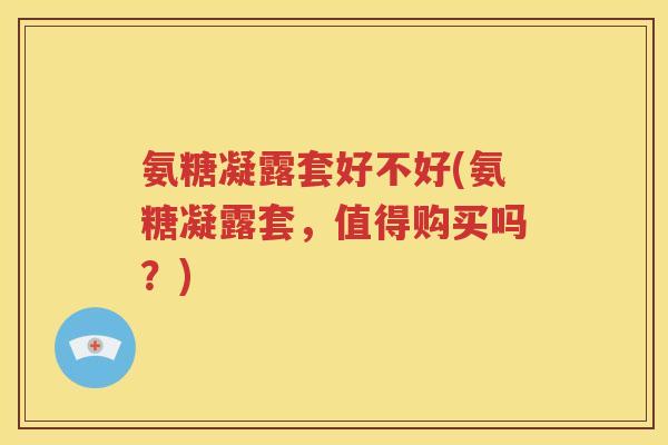 氨糖凝露套好不好(氨糖凝露套，值得购买吗？)