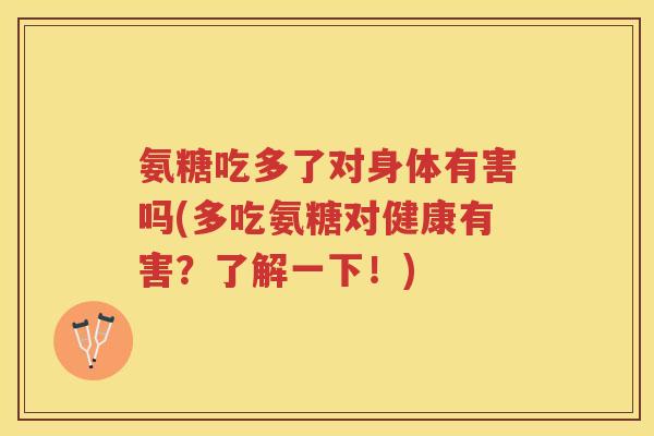 氨糖吃多了对身体有害吗(多吃氨糖对健康有害?了解一下!) 氨糖吃多了对身体有害吗(多吃氨糖对健康有害?了解一下!)